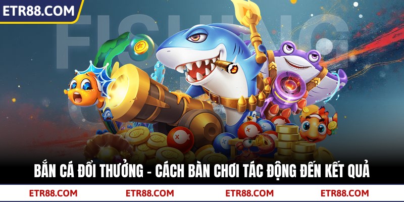 Bắn Cá Đổi Thưởng - Cách Bàn Chơi Tác Động Đến Kết Quả